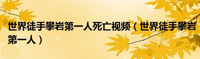 世界徒手攀岩第一人死亡视频（世界徒手攀岩第一人）