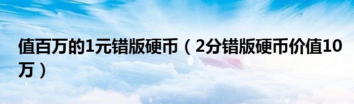 值百万的1元错版硬币（2分错版硬币价值10万）