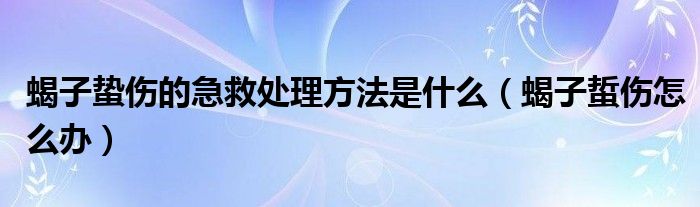 蝎子蛰伤的急救处理方法是什么（蝎子蜇伤怎么办）