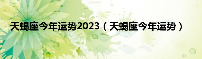 天蝎座今年运势2023（天蝎座今年运势）