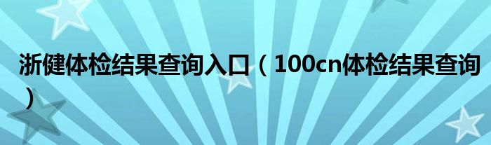 浙健体检结果查询入口（100cn体检结果查询）