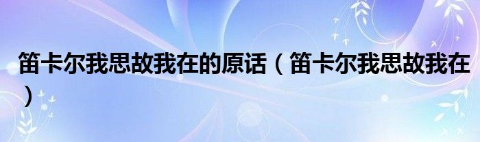 笛卡尔我思故我在的原话（笛卡尔我思故我在）