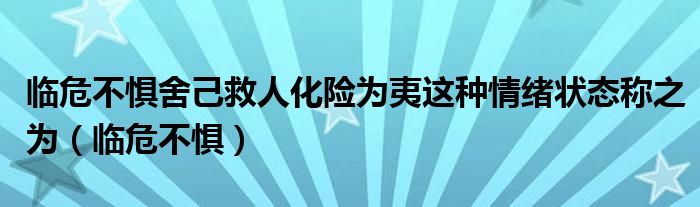 临危不惧舍己救人化险为夷这种情绪状态称之为（临危不惧）