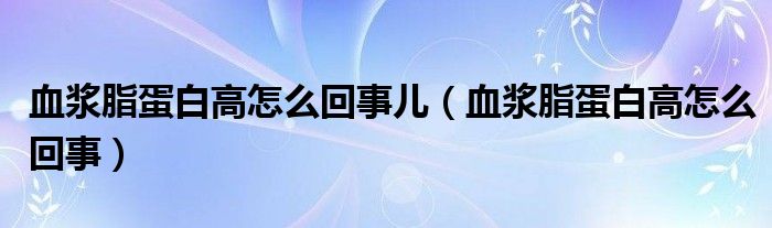 血浆脂蛋白高怎么回事儿（血浆脂蛋白高怎么回事）