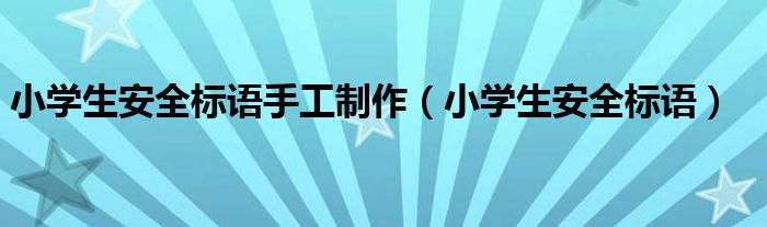 小学生安全标语手工制作（小学生安全标语）