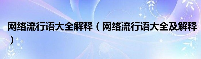 网络流行语大全解释（网络流行语大全及解释）