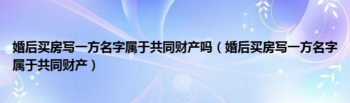 婚后买房写一方名字属于共同财产吗（婚后买房写一方名字属于共同财产）