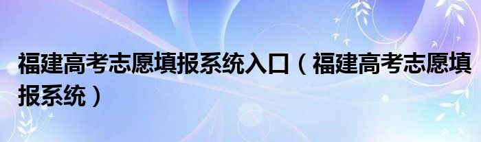 福建高考志愿填报系统入口（福建高考志愿填报系统）