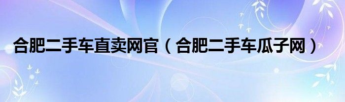 合肥二手车直卖网官（合肥二手车瓜子网）