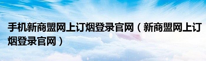 手机新商盟网上订烟登录官网（新商盟网上订烟登录官网）