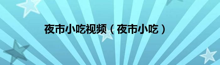 夜市小吃视频（夜市小吃）