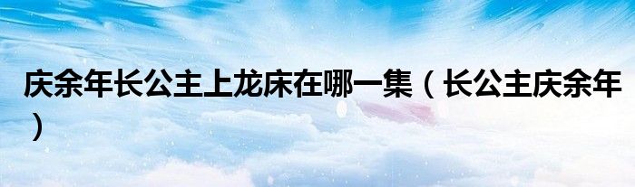 庆余年长公主上龙床在哪一集（长公主庆余年）