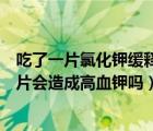 吃了一片氯化钾缓释片会不会引起高血钾症（吃氯化钾缓释片会造成高血钾吗）