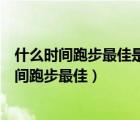 什么时间跑步最佳是空腹跑还是饭后半小时以后跑（什么时间跑步最佳）