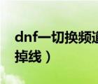 dnf一切换频道就连接失败（dnf切换频道就掉线）