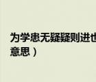 为学患无疑疑则进也的意思是什么（为学患无疑疑则进也的意思）