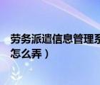 劳务派遣信息管理系统怎么弄出来（劳务派遣信息管理系统怎么弄）