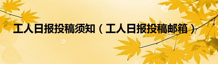 工人日报投稿须知（工人日报投稿邮箱）