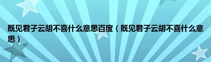 既见君子云胡不喜什么意思百度（既见君子云胡不喜什么意思）