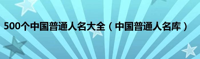 500个中国普通人名大全（中国普通人名库）