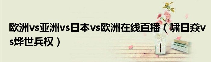 欧洲vs亚洲vs日本vs欧洲在线直播（啸日猋vs烨世兵权）