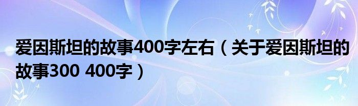 爱因斯坦的故事400字左右（关于爱因斯坦的故事300 400字）