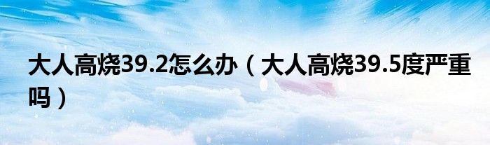 大人高烧39.2怎么办（大人高烧39.5度严重吗）