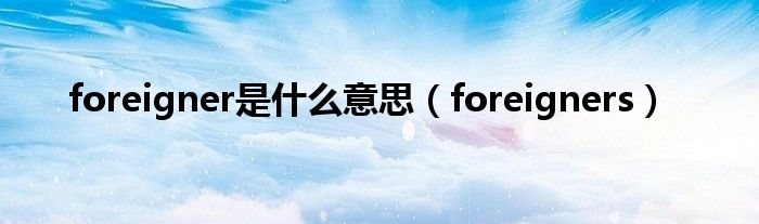 foreigner是什么意思（foreigners）