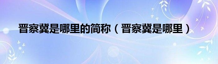 晋察冀是哪里的简称（晋察冀是哪里）