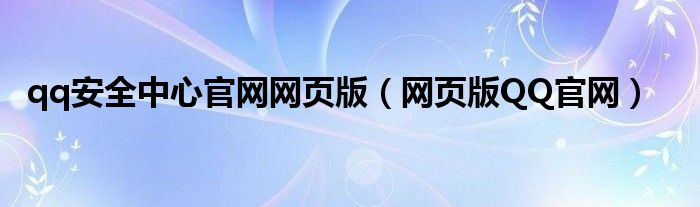 qq安全中心官网网页版（网页版QQ官网）