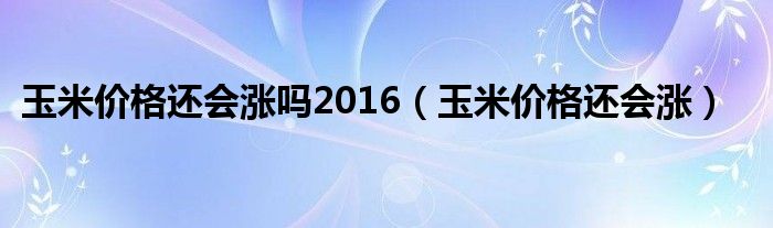 玉米价格还会涨吗2016（玉米价格还会涨）