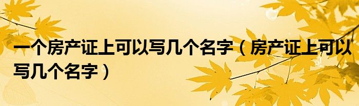 一个房产证上可以写几个名字（房产证上可以写几个名字）