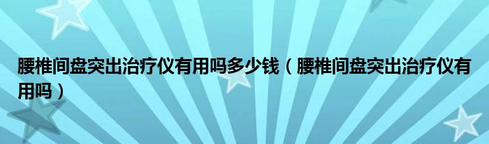 腰椎间盘突出治疗仪有用吗多少钱（腰椎间盘突出治疗仪有用吗）