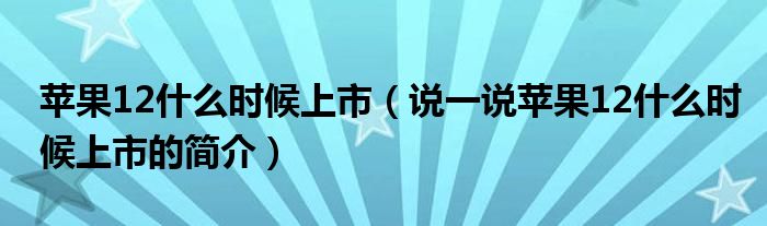 苹果12什么时候上市（说一说苹果12什么时候上市的简介）