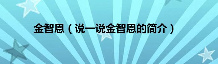 金智恩（说一说金智恩的简介）