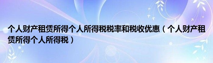 个人财产租赁所得个人所得税税率和税收优惠（个人财产租赁所得个人所得税）