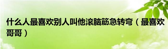 什么人最喜欢别人叫他滚脑筋急转弯（最喜欢哥哥）