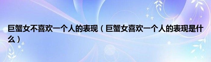 巨蟹女不喜欢一个人的表现（巨蟹女喜欢一个人的表现是什么）