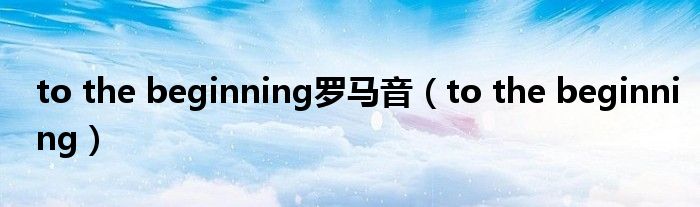 to the beginning罗马音（to the beginning）