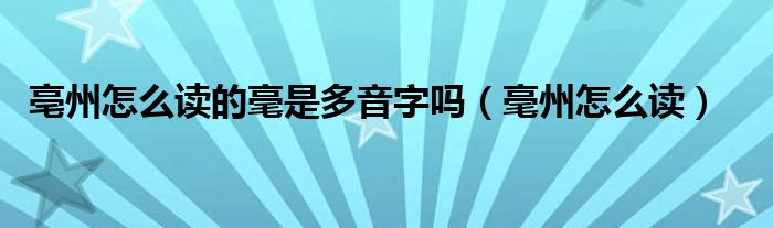 亳州怎么读的毫是多音字吗（毫州怎么读）