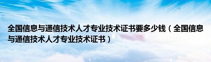 全国信息与通信技术人才专业技术证书要多少钱（全国信息与通信技术人才专业技术证书）