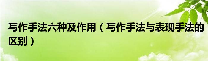 写作手法六种及作用（写作手法与表现手法的区别）