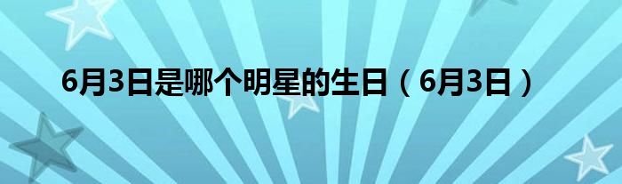 6月3日是哪个明星的生日（6月3日）