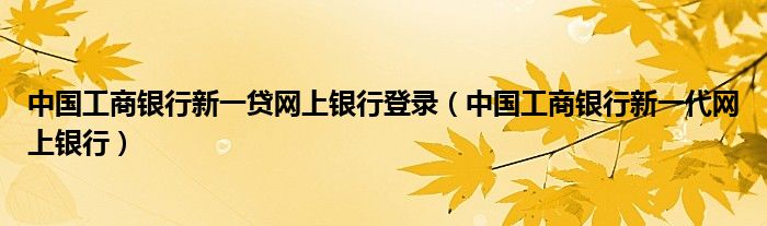 中国工商银行新一贷网上银行登录（中国工商银行新一代网上银行）