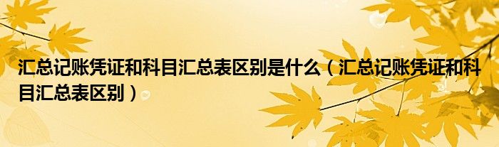 汇总记账凭证和科目汇总表区别是什么（汇总记账凭证和科目汇总表区别）