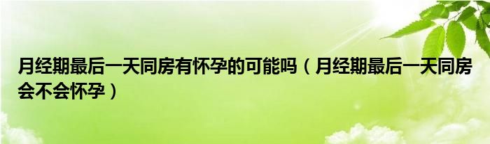 月经期最后一天同房有怀孕的可能吗（月经期最后一天同房会不会怀孕）