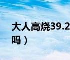 大人高烧39.2怎么办（大人高烧39.5度严重吗）