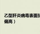 乙型肝炎病毒表面抗体偏高有害吗（乙型肝炎病毒表面抗体偏高）