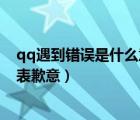 qq遇到错误是什么意思（qq遇到错误给您带来不便我们深表歉意）