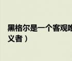 黑格尔是一个客观唯心主义者吗（黑格尔是一个客观唯心主义者）